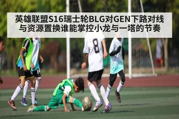 英雄联盟S16瑞士轮BLG对GEN下路对线与资源置换谁能掌控小龙与一塔的节奏