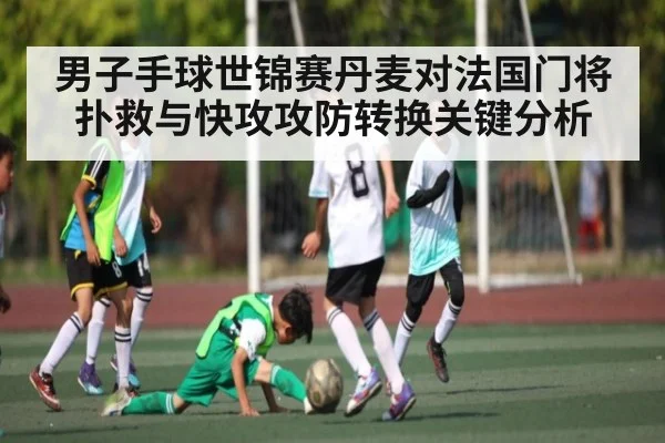 男子手球世锦赛丹麦对法国门将扑救与快攻攻防转换关键分析