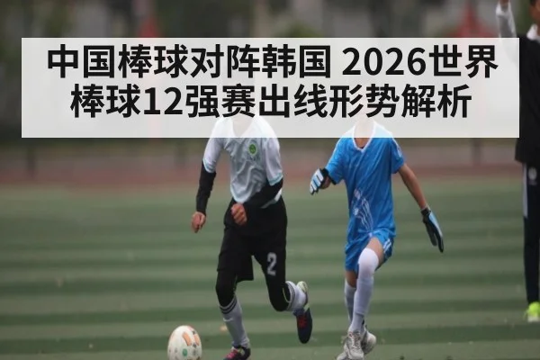 中国棒球对阵韩国 2026世界棒球12强赛出线形势解析