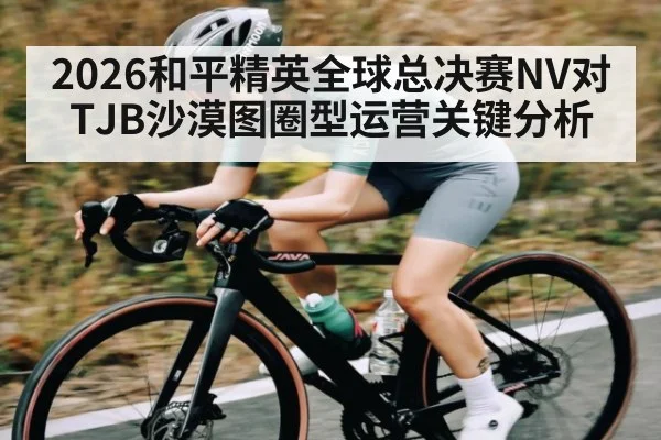 2026和平精英全球总决赛NV对TJB沙漠图圈型运营关键分析