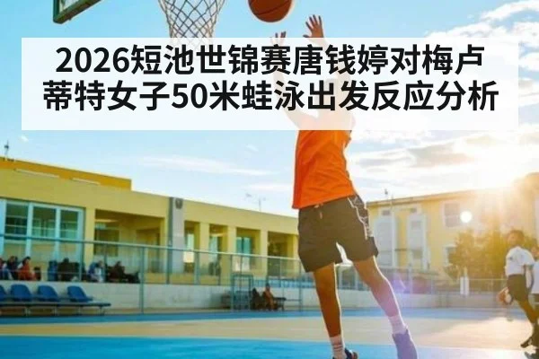2026短池世锦赛唐钱婷对梅卢蒂特女子50米蛙泳出发反应分析